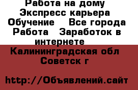 Работа на дому. Экспресс-карьера. Обучение. - Все города Работа » Заработок в интернете   . Калининградская обл.,Советск г.